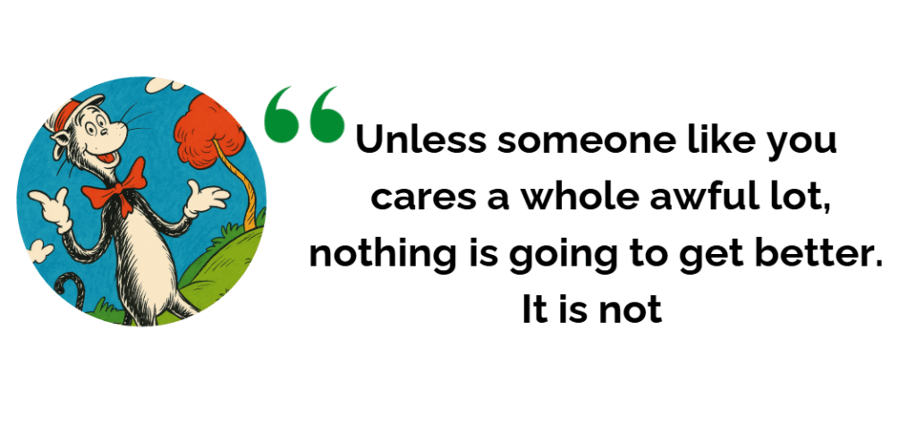 Dr Seuss - unless someone like you cares a whole awful lot nothing is going to get better, it is not