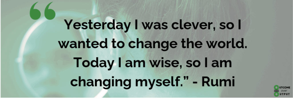 Rumi Quote - Yesterday I was clever, so I wanted to change the world. Today I am wise, so I am changing myself